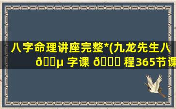 八字命理讲座完整*
(九龙先生八 🐵 字课 🐘 程365节课)